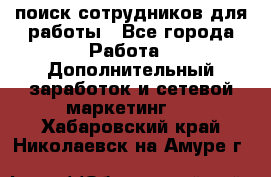 поиск сотрудников для работы - Все города Работа » Дополнительный заработок и сетевой маркетинг   . Хабаровский край,Николаевск-на-Амуре г.